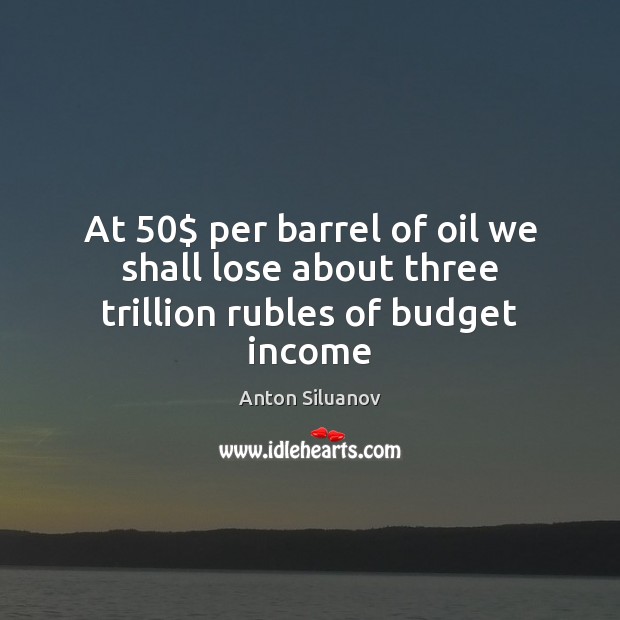 At 50$ per barrel of oil we shall lose about three trillion rubles of budget income Anton Siluanov Picture Quote