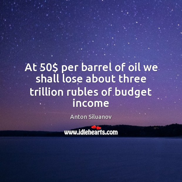 At 50$ per barrel of oil we shall lose about three trillion rubles of budget income Anton Siluanov Picture Quote