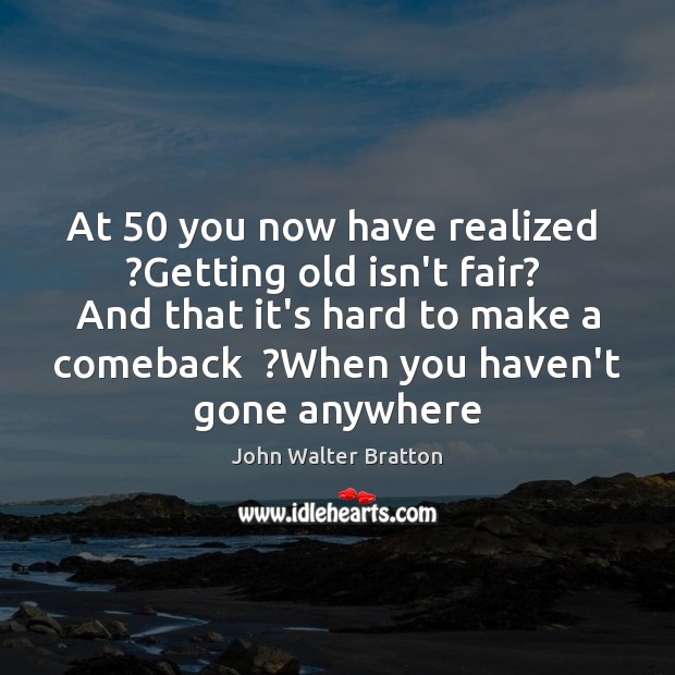 At 50 you now have realized  ?Getting old isn’t fair?  And that it’s John Walter Bratton Picture Quote