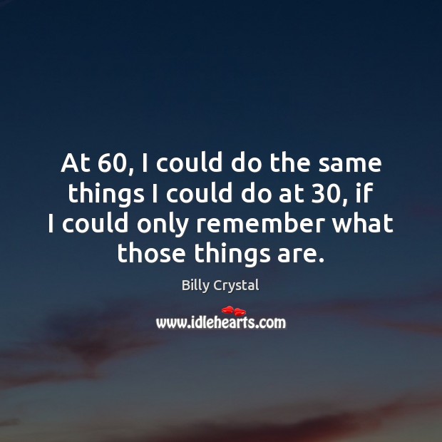 At 60, I could do the same things I could do at 30, if Billy Crystal Picture Quote