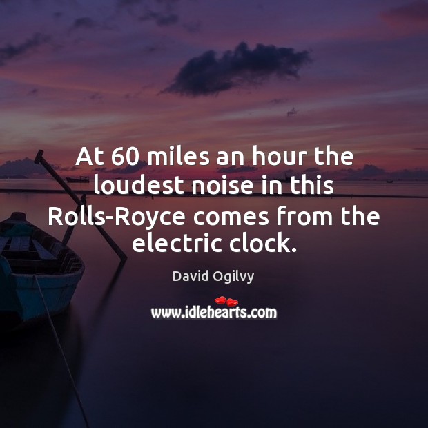 At 60 miles an hour the loudest noise in this Rolls-Royce comes from the electric clock. David Ogilvy Picture Quote