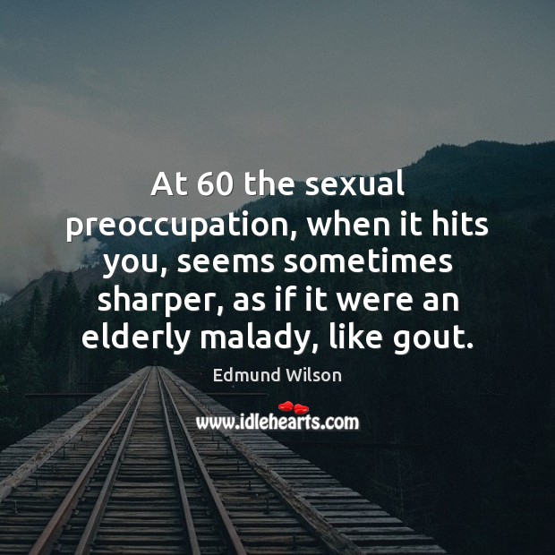 At 60 the sexual preoccupation, when it hits you, seems sometimes sharper, as Edmund Wilson Picture Quote