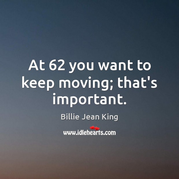 At 62 you want to keep moving; that’s important. Image