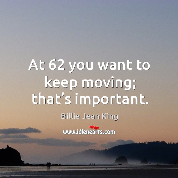At 62 you want to keep moving; that’s important. Billie Jean King Picture Quote