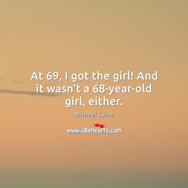 At 69, I got the girl! And it wasn’t a 68-year-old girl, either. Michael Caine Picture Quote