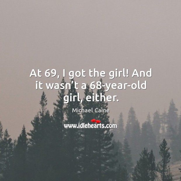 At 69, I got the girl! and it wasn’t a 68-year-old girl, either. Michael Caine Picture Quote