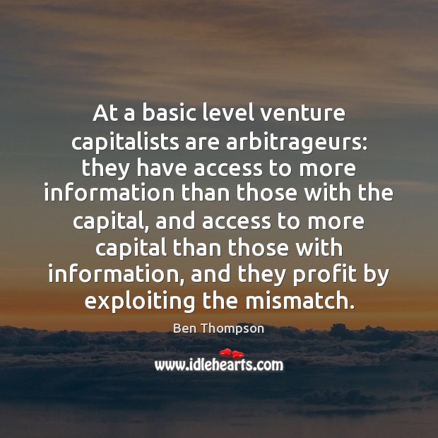 At a basic level venture capitalists are arbitrageurs: they have access to Ben Thompson Picture Quote