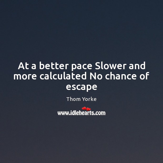 At a better pace Slower and more calculated No chance of escape Thom Yorke Picture Quote