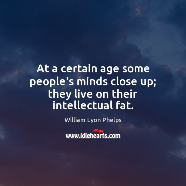 At a certain age some people’s minds close up; they live on their intellectual fat. William Lyon Phelps Picture Quote
