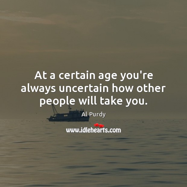 At a certain age you’re always uncertain how other people will take you. Al Purdy Picture Quote