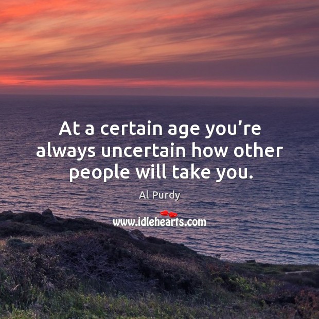 At a certain age you’re always uncertain how other people will take you. Al Purdy Picture Quote