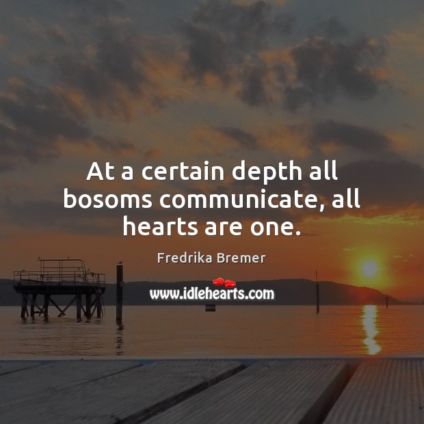 At a certain depth all bosoms communicate, all hearts are one. Fredrika Bremer Picture Quote