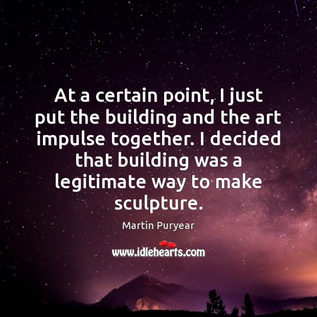 At a certain point, I just put the building and the art Martin Puryear Picture Quote