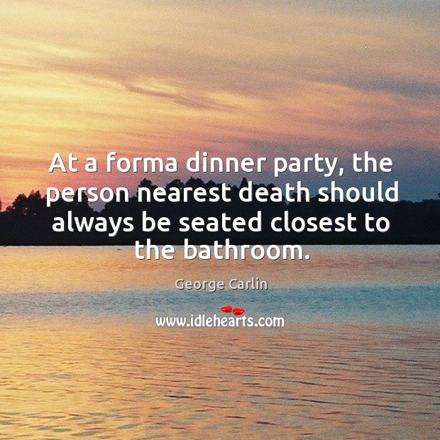 At a forma dinner party, the person nearest death should always be seated closest to the bathroom. Image