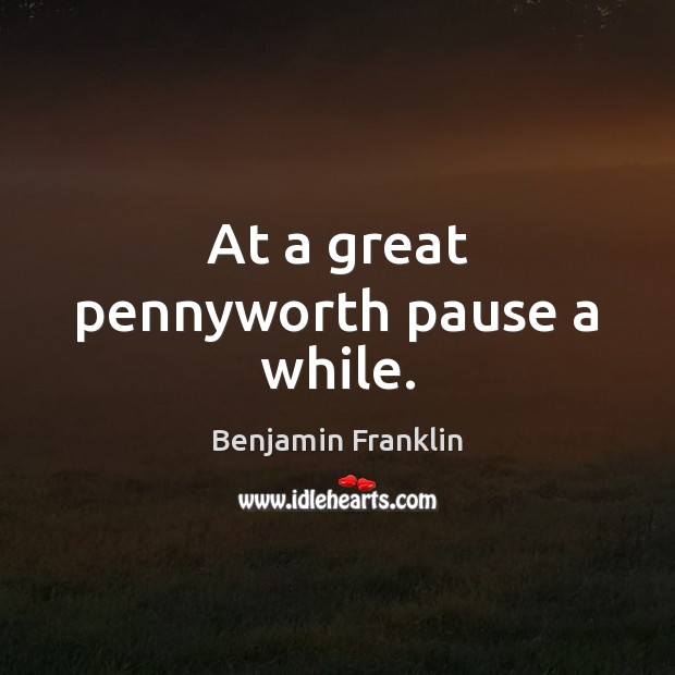 At a great pennyworth pause a while. Benjamin Franklin Picture Quote
