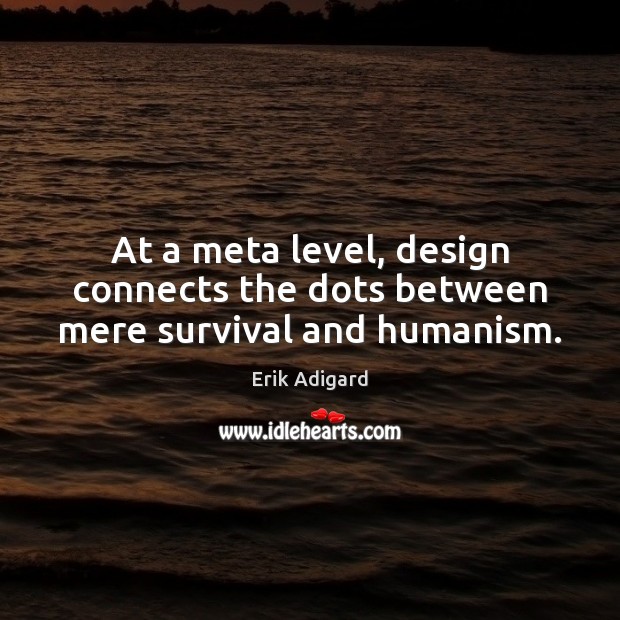 At a meta level, design connects the dots between mere survival and humanism. Erik Adigard Picture Quote