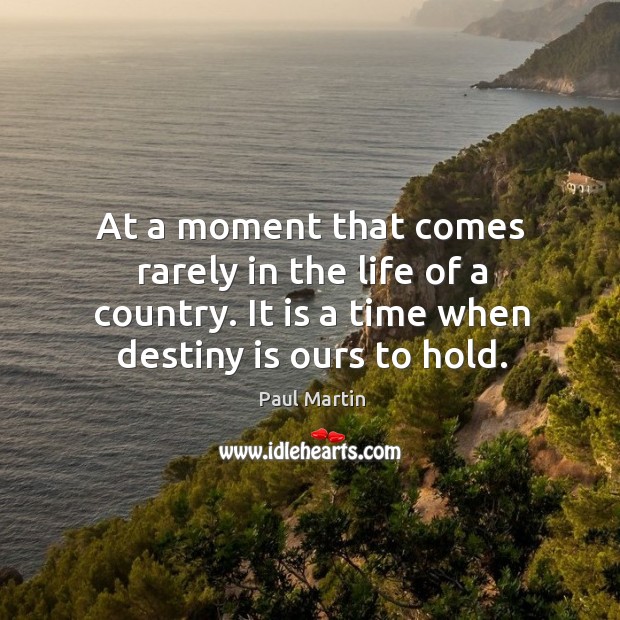 At a moment that comes rarely in the life of a country. It is a time when destiny is ours to hold. Paul Martin Picture Quote