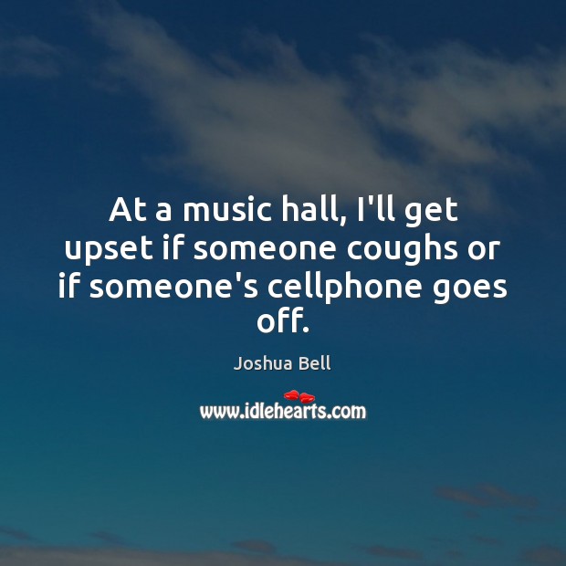 At a music hall, I’ll get upset if someone coughs or if someone’s cellphone goes off. Joshua Bell Picture Quote