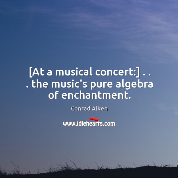 [At a musical concert:] . . . the music’s pure algebra of enchantment. Image