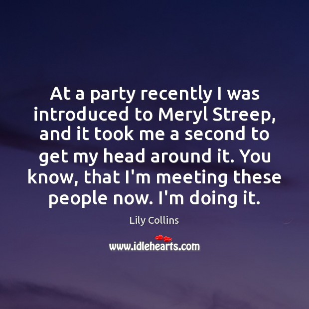 At a party recently I was introduced to Meryl Streep, and it Lily Collins Picture Quote