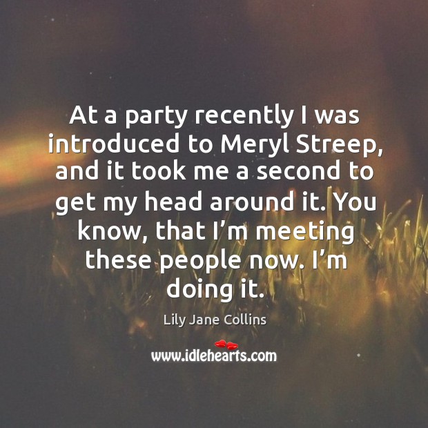 At a party recently I was introduced to meryl streep, and it took me a second to get my head around it. Lily Jane Collins Picture Quote