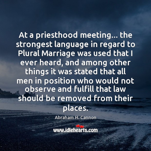 At a priesthood meeting… the strongest language in regard to Plural Marriage Abraham H. Cannon Picture Quote