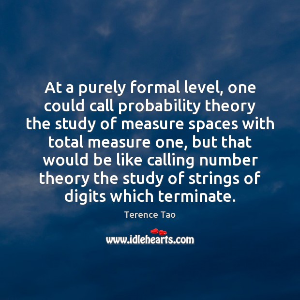 At a purely formal level, one could call probability theory the study Terence Tao Picture Quote