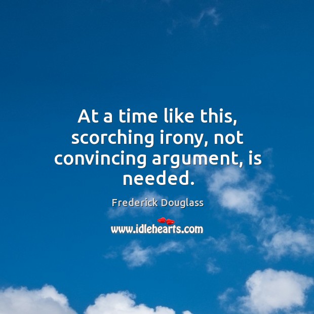 At a time like this, scorching irony, not convincing argument, is needed. Frederick Douglass Picture Quote