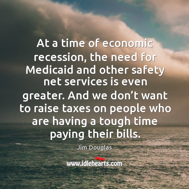At a time of economic recession, the need for medicaid and other safety net services is even greater. Jim Douglas Picture Quote