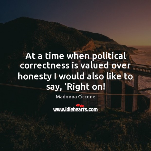 At a time when political correctness is valued over honesty I would Madonna Ciccone Picture Quote