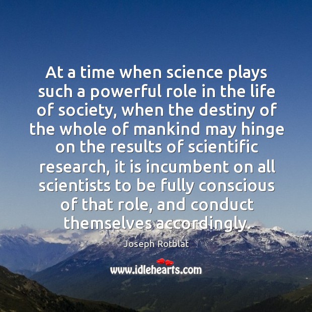 At a time when science plays such a powerful role in the life of society, when the destiny of the Joseph Rotblat Picture Quote