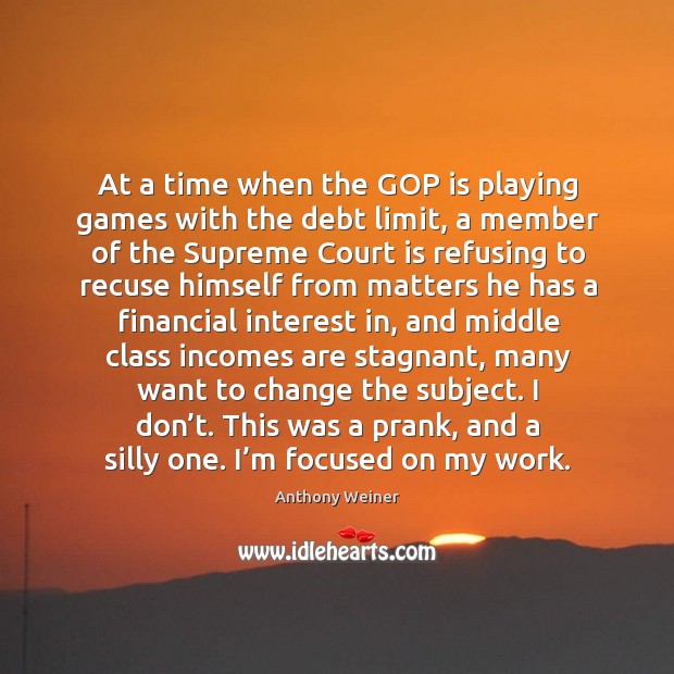 At a time when the gop is playing games with the debt limit, a member of the supreme Anthony Weiner Picture Quote