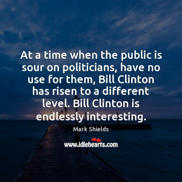 At a time when the public is sour on politicians, have no Mark Shields Picture Quote