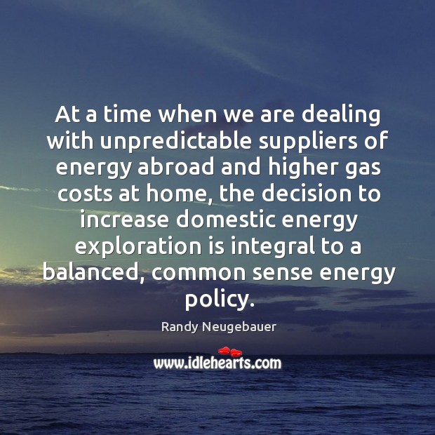 At a time when we are dealing with unpredictable suppliers of energy abroad and higher gas costs at home Randy Neugebauer Picture Quote