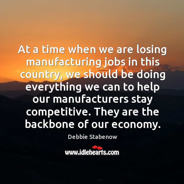 At a time when we are losing manufacturing jobs in this country, we should be doing everything we can Debbie Stabenow Picture Quote