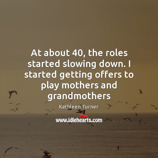 At about 40, the roles started slowing down. I started getting offers to 
