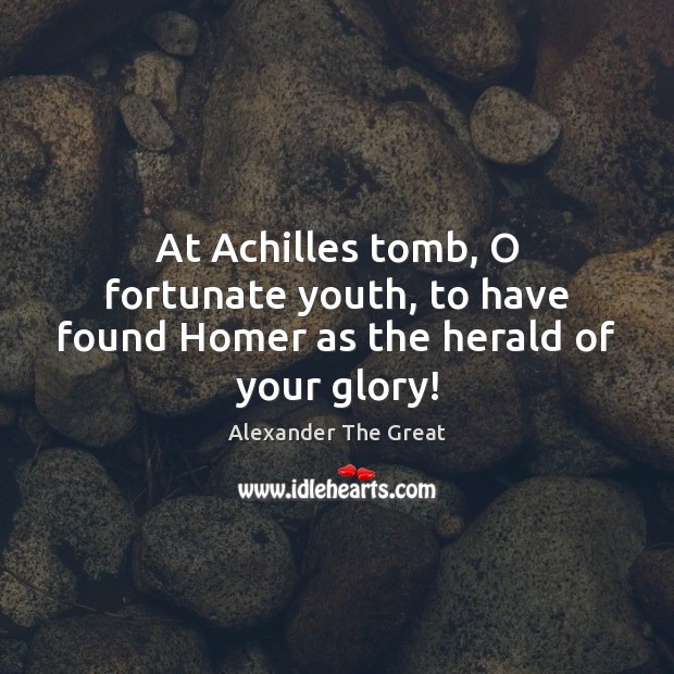 At Achilles tomb, O fortunate youth, to have found Homer as the herald of your glory! Alexander The Great Picture Quote