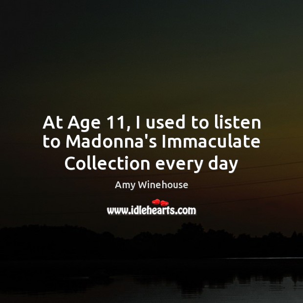 At Age 11, I used to listen to Madonna’s Immaculate Collection every day Amy Winehouse Picture Quote