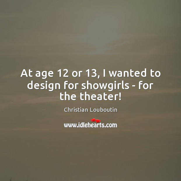 At age 12 or 13, I wanted to design for showgirls – for the theater! Christian Louboutin Picture Quote