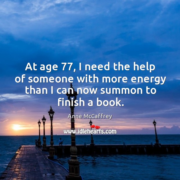 At age 77, I need the help of someone with more energy than I can now summon to finish a book. Anne McCaffrey Picture Quote