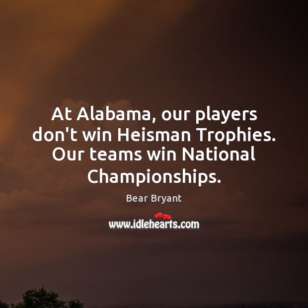 At Alabama, our players don’t win Heisman Trophies. Our teams win National Championships. Bear Bryant Picture Quote