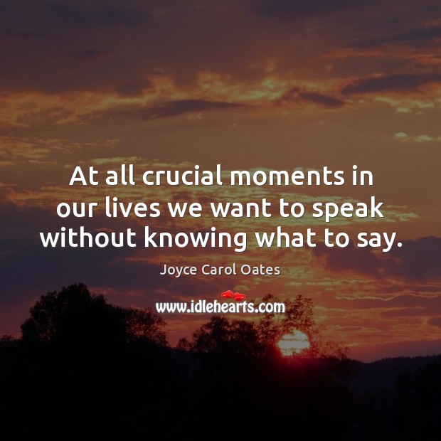 At all crucial moments in our lives we want to speak without knowing what to say. Joyce Carol Oates Picture Quote