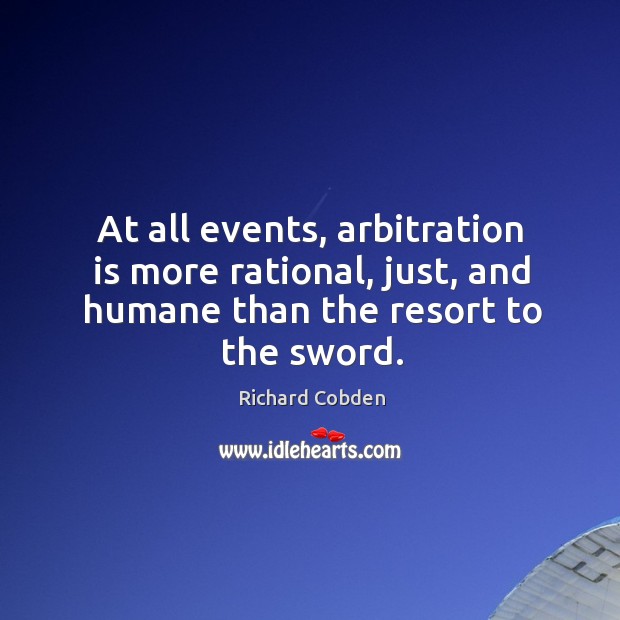 At all events, arbitration is more rational, just, and humane than the resort to the sword. Richard Cobden Picture Quote