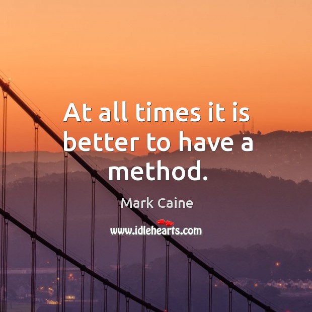 At all times it is better to have a method. Mark Caine Picture Quote