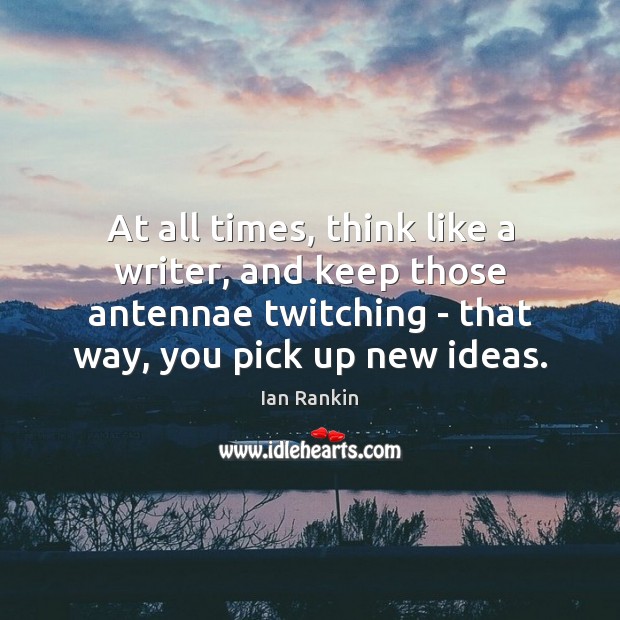 At all times, think like a writer, and keep those antennae twitching Ian Rankin Picture Quote