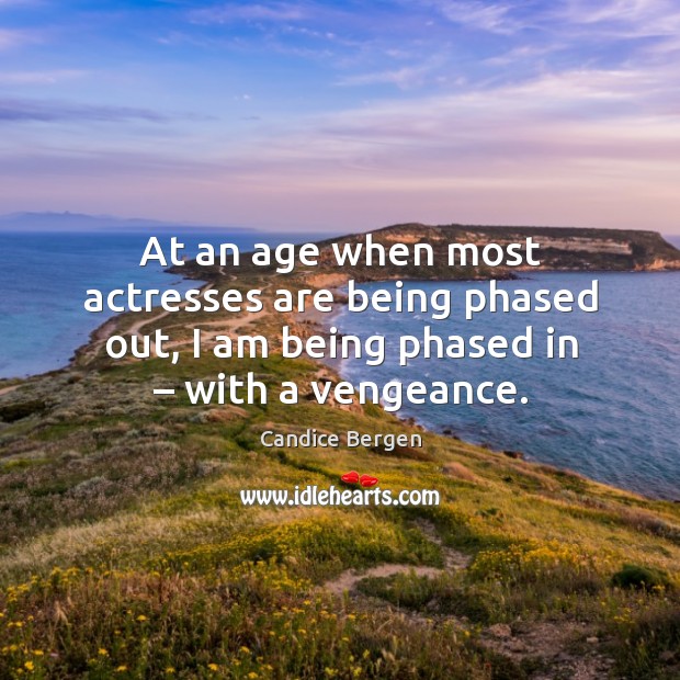 At an age when most actresses are being phased out, I am being phased in – with a vengeance. Image