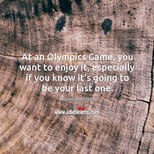 At an olympics game, you want to enjoy it, especially if you know it’s going to be your last one. Shannon Miller Picture Quote