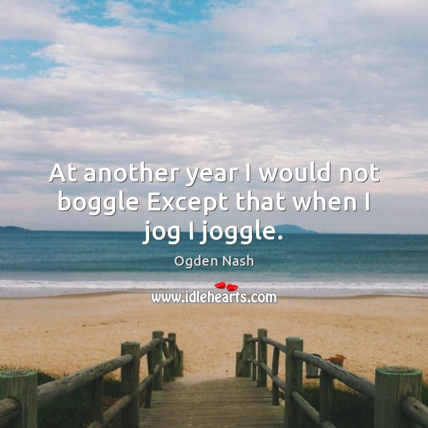 At another year I would not boggle Except that when I jog I joggle. Ogden Nash Picture Quote