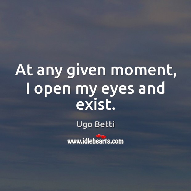 At any given moment, I open my eyes and exist. Ugo Betti Picture Quote