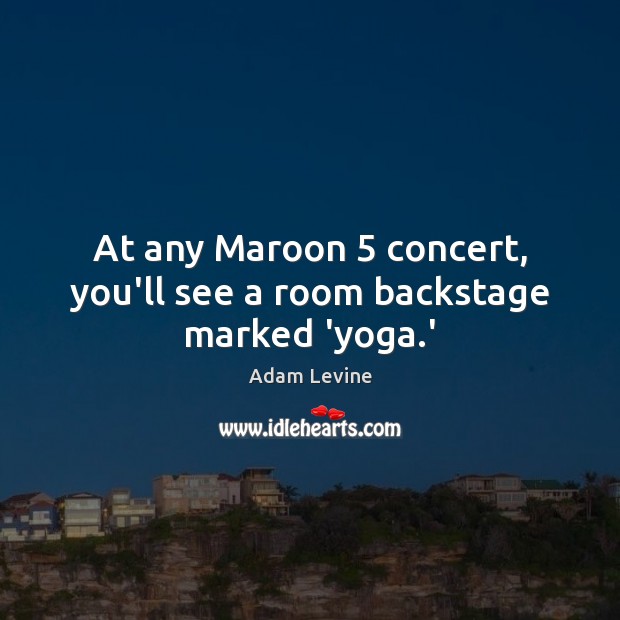 At any Maroon 5 concert, you’ll see a room backstage marked ‘yoga.’ Adam Levine Picture Quote
